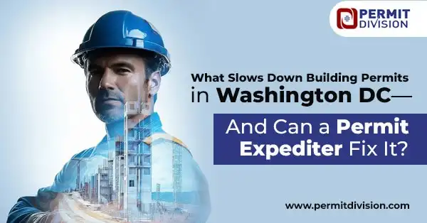 What Slows Down Building Permits in DC—and Can an Permit Expediter Help?